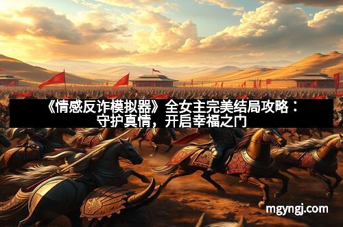 《情感反诈模拟器》全女主完美结局攻略:守护真情,开启幸福之门 《情感反诈模拟器》全女主完美结局攻略:守护真情,开启幸福之门
