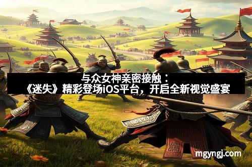 与众女神亲密接触:《迷失》精彩登场iOS平台,开启全新视觉盛宴 与众女神亲密接触:《迷失》精彩登场iOS平台,开启全新视觉盛宴